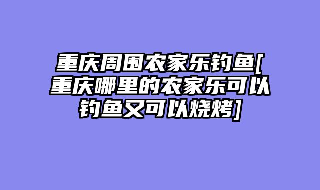 重庆周围农家乐钓鱼[重庆哪里的农家乐可以钓鱼又可以烧烤]