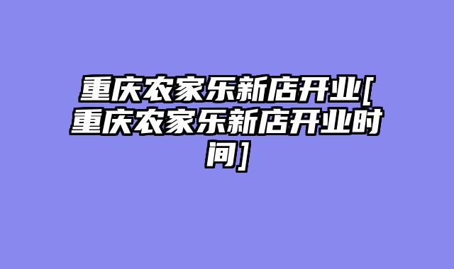 重庆农家乐新店开业[重庆农家乐新店开业时间]
