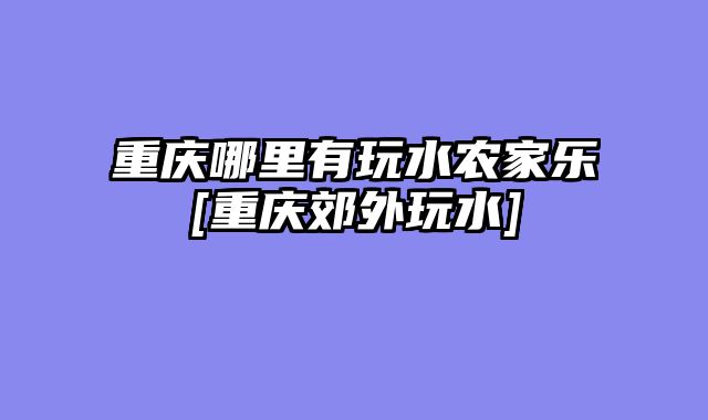 重庆哪里有玩水农家乐[重庆郊外玩水]
