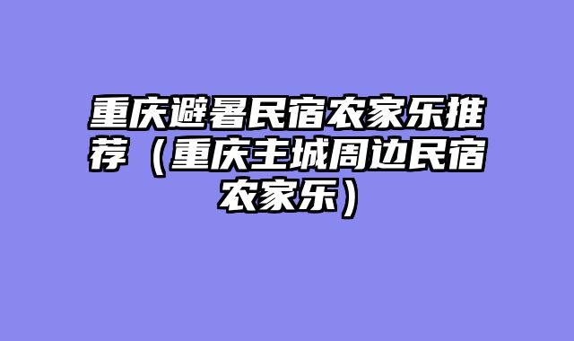 重庆避暑民宿农家乐推荐（重庆主城周边民宿农家乐）