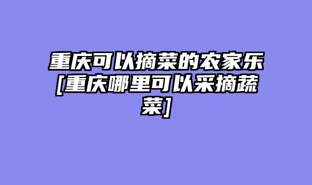 重庆可以摘菜的农家乐[重庆哪里可以采摘蔬菜]