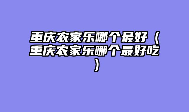 重庆农家乐哪个最好（重庆农家乐哪个最好吃）