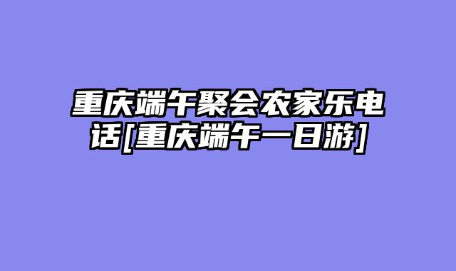 重庆端午聚会农家乐电话[重庆端午一日游]