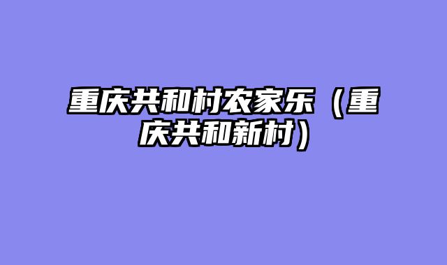 重庆共和村农家乐（重庆共和新村）
