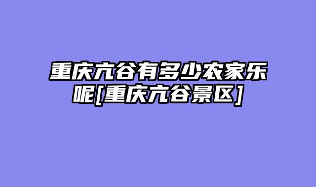 重庆亢谷有多少农家乐呢[重庆亢谷景区]