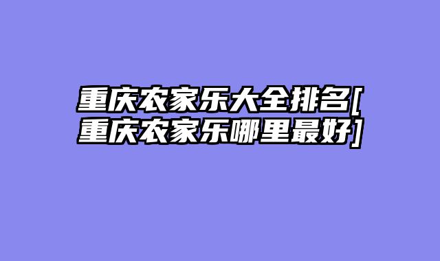 重庆农家乐大全排名[重庆农家乐哪里最好]