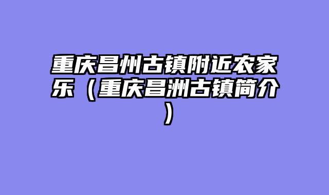 重庆昌州古镇附近农家乐（重庆昌洲古镇简介）