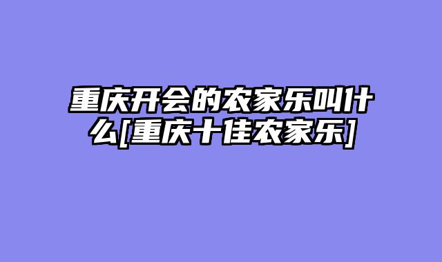重庆开会的农家乐叫什么[重庆十佳农家乐]