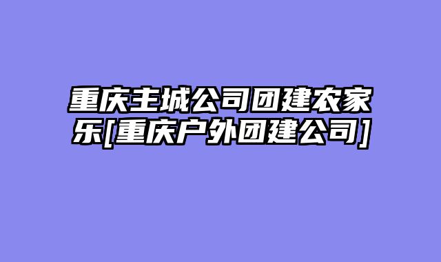 重庆主城公司团建农家乐[重庆户外团建公司]