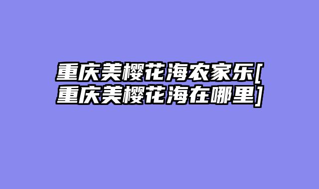 重庆美樱花海农家乐[重庆美樱花海在哪里]
