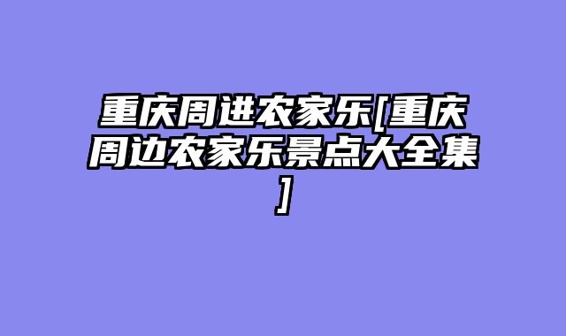 重庆周进农家乐[重庆周边农家乐景点大全集]
