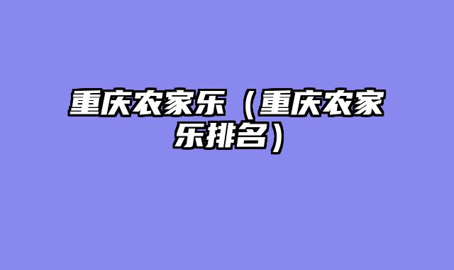 重庆农家乐（重庆农家乐排名）