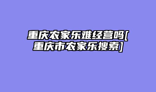 重庆农家乐难经营吗[重庆市农家乐搜索]