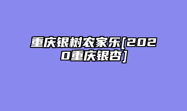 重庆银树农家乐[2020重庆银杏]