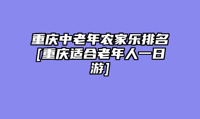 重庆中老年农家乐排名[重庆适合老年人一日游]