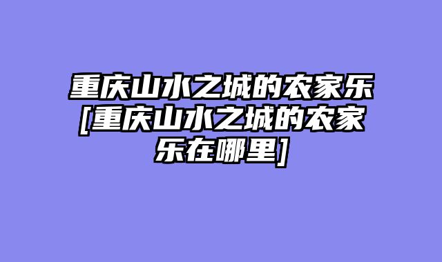 重庆山水之城的农家乐[重庆山水之城的农家乐在哪里]