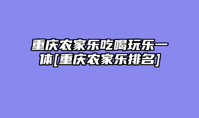 重庆农家乐吃喝玩乐一体[重庆农家乐排名]