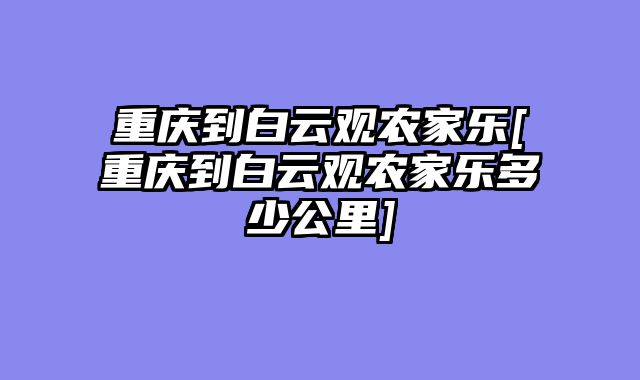 重庆到白云观农家乐[重庆到白云观农家乐多少公里]