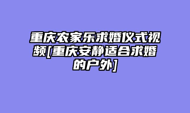 重庆农家乐求婚仪式视频[重庆安静适合求婚的户外]