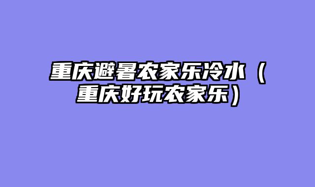 重庆避暑农家乐冷水（重庆好玩农家乐）