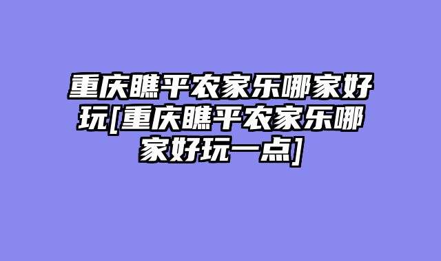 重庆瞧平农家乐哪家好玩[重庆瞧平农家乐哪家好玩一点]