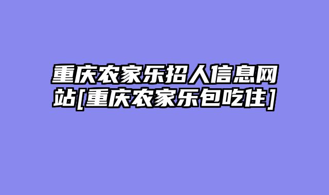 重庆农家乐招人信息网站[重庆农家乐包吃住]