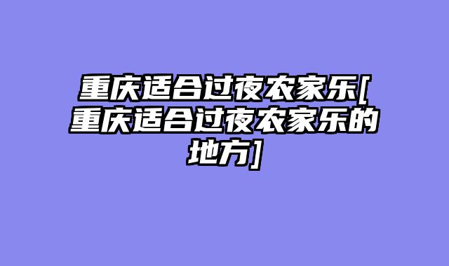 重庆适合过夜农家乐[重庆适合过夜农家乐的地方]
