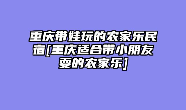 重庆带娃玩的农家乐民宿[重庆适合带小朋友耍的农家乐]