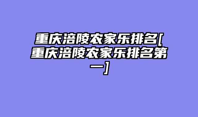 重庆涪陵农家乐排名[重庆涪陵农家乐排名第一]