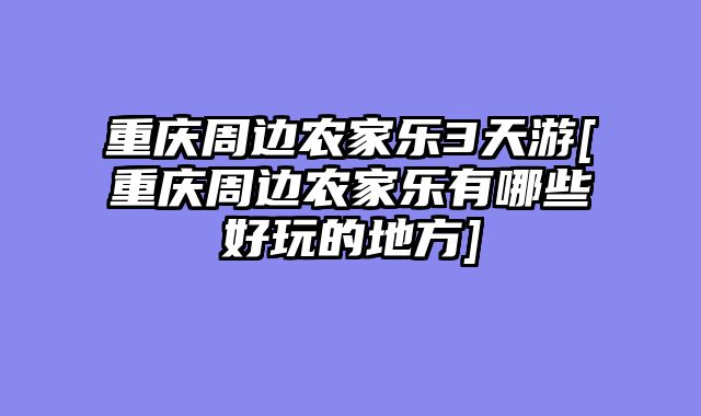 重庆周边农家乐3天游[重庆周边农家乐有哪些好玩的地方]