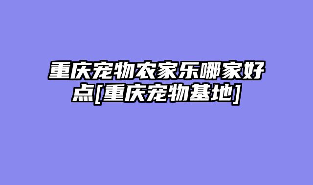 重庆宠物农家乐哪家好点[重庆宠物基地]