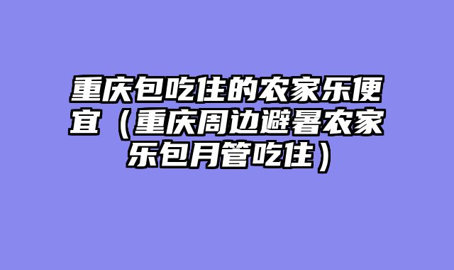 重庆包吃住的农家乐便宜（重庆周边避暑农家乐包月管吃住）