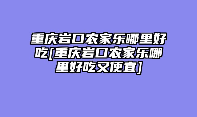 重庆岩口农家乐哪里好吃[重庆岩口农家乐哪里好吃又便宜]