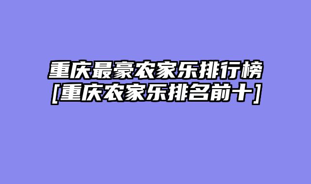 重庆最豪农家乐排行榜[重庆农家乐排名前十]