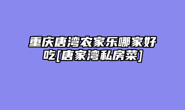 重庆唐湾农家乐哪家好吃[唐家湾私房菜]