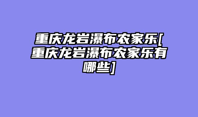 重庆龙岩瀑布农家乐[重庆龙岩瀑布农家乐有哪些]