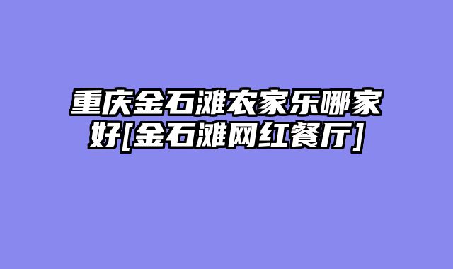 重庆金石滩农家乐哪家好[金石滩网红餐厅]