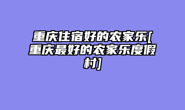 重庆住宿好的农家乐[重庆最好的农家乐度假村]