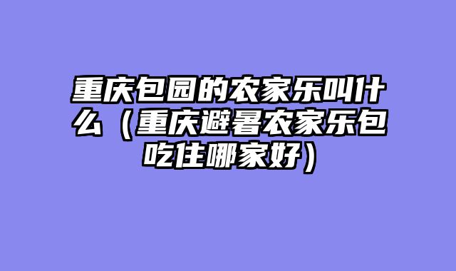 重庆包园的农家乐叫什么（重庆避暑农家乐包吃住哪家好）