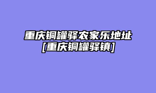 重庆铜罐驿农家乐地址[重庆铜罐驿镇]