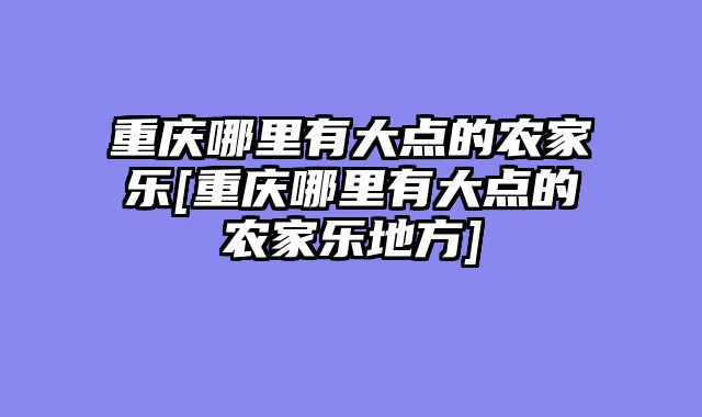 重庆哪里有大点的农家乐[重庆哪里有大点的农家乐地方]