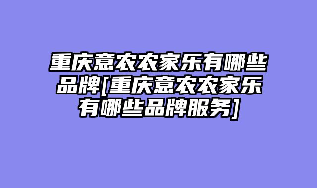 重庆意农农家乐有哪些品牌[重庆意农农家乐有哪些品牌服务]