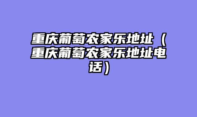 重庆葡萄农家乐地址（重庆葡萄农家乐地址电话）