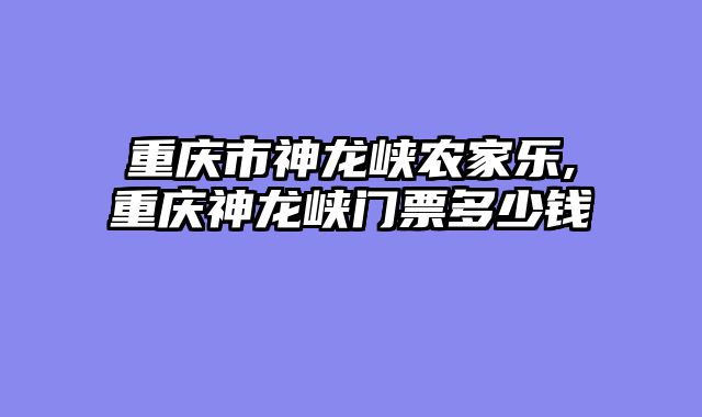 重庆市神龙峡农家乐,重庆神龙峡门票多少钱