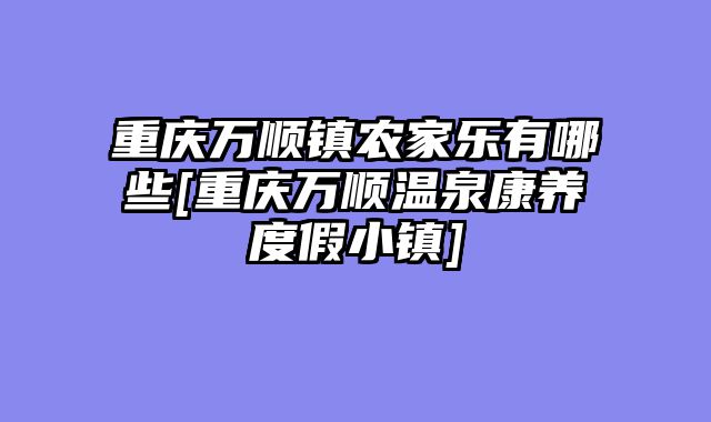 重庆万顺镇农家乐有哪些[重庆万顺温泉康养度假小镇]