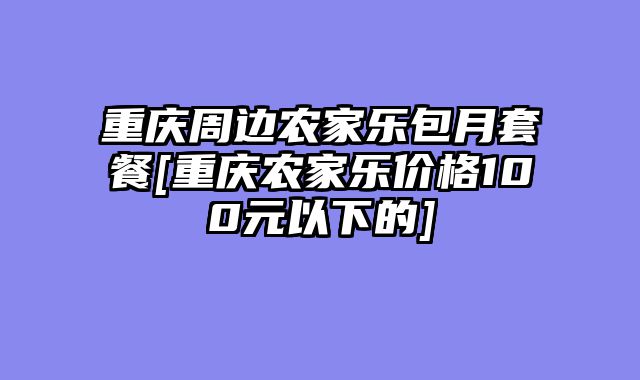 重庆周边农家乐包月套餐[重庆农家乐价格100元以下的]