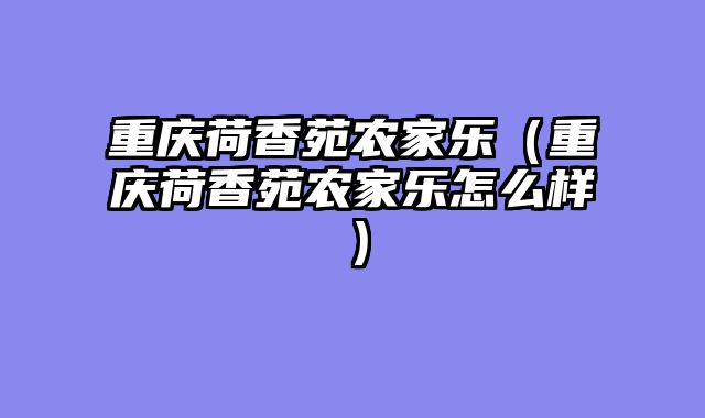 重庆荷香苑农家乐（重庆荷香苑农家乐怎么样）