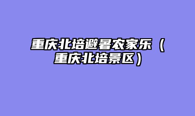 重庆北培避暑农家乐（重庆北培景区）