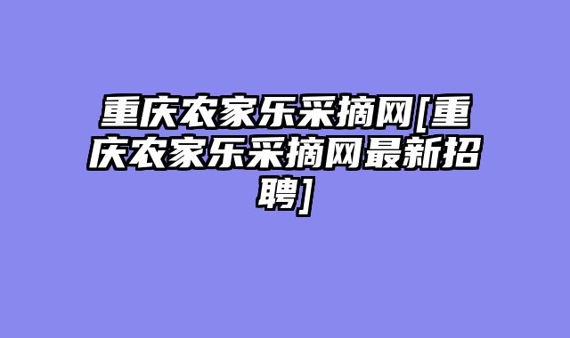 重庆农家乐采摘网[重庆农家乐采摘网最新招聘]