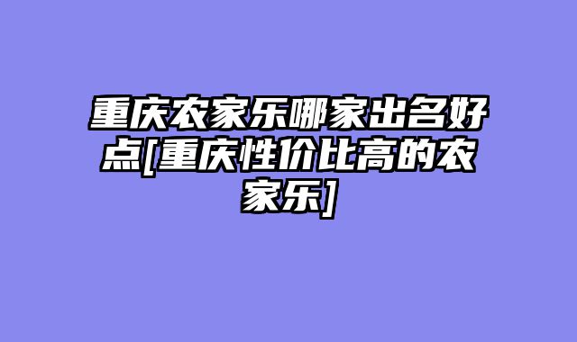 重庆农家乐哪家出名好点[重庆性价比高的农家乐]